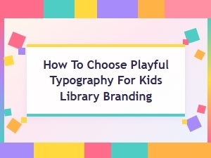 Playful Typography for Kids Library Branding: How to Choose Fun Fonts